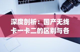 深度剖析：国产无线卡一卡二的区别与各自适用场景