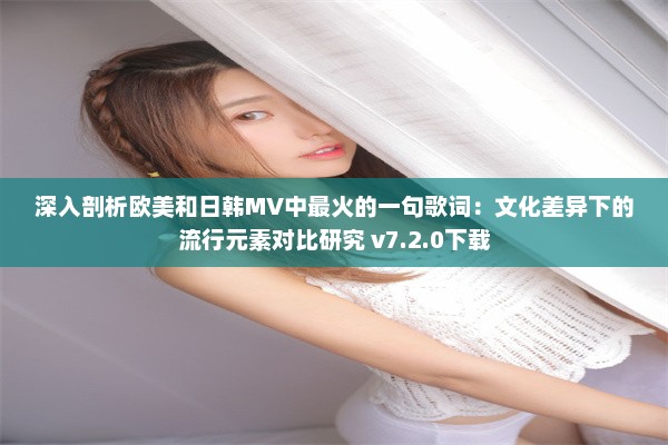 深入剖析欧美和日韩MV中最火的一句歌词：文化差异下的流行元素对比研究 v7.2.0下载