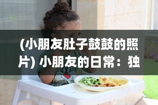 (小朋友肚子鼓鼓的照片) 小朋友的日常：独特的美食冒险带来的小肚子灌得鼓鼓的满足感