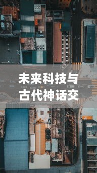 未来科技与古代神话交融：探究科幻版敢达西游 的机甲文化与传统道教思想的奇妙碰撞