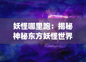 妖怪哪里跑：揭秘神秘东方妖怪世界，探索奇异生物的秘密起源与神奇力量