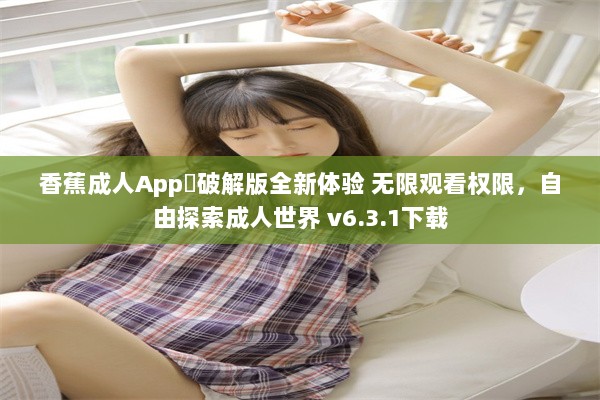 香蕉成人App❤破解版全新体验 无限观看权限，自由探索成人世界 v6.3.1下载