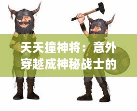 天天撞神将：意外穿越成神秘战士的日常生活，挑战未知的冒险故事