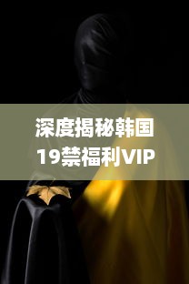 深度揭秘韩国19禁福利VIP视频：限制级影视的背后故事和魅力解析