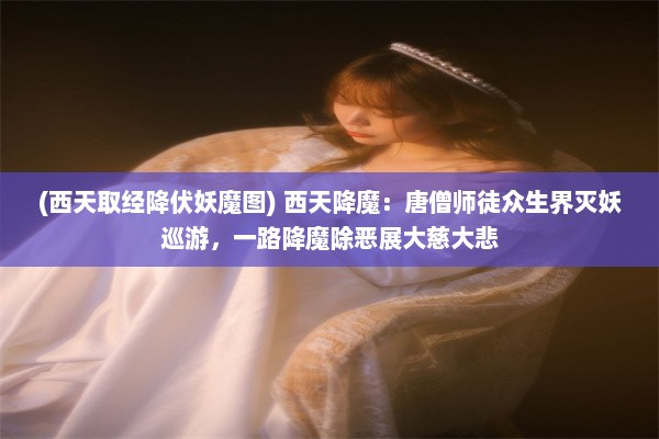 (西天取经降伏妖魔图) 西天降魔：唐僧师徒众生界灭妖巡游，一路降魔除恶展大慈大悲