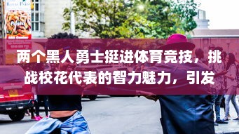 两个黑人勇士挺进体育竞技，挑战校花代表的智力魅力，引发一场别开生面的NP大赛 v7.6.2下载