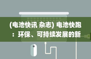 (电池快讯 杂志) 电池快跑：环保、可持续发展的新型电池科技引领未来能源变革