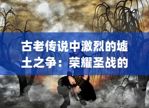 古老传说中激烈的墟土之争：荣耀圣战的起源、潜伏的危机与未来的希望