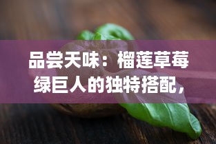 品尝天味：榴莲草莓绿巨人的独特搭配，看视频一探究竟其吃法与美味秘密