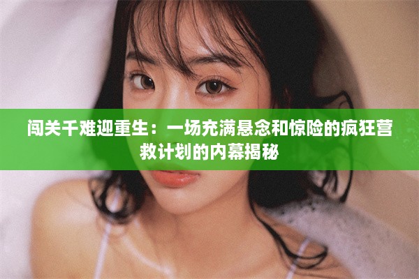 闯关千难迎重生：一场充满悬念和惊险的疯狂营救计划的内幕揭秘