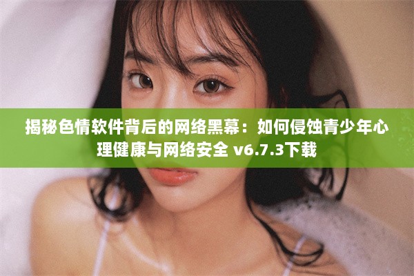 揭秘色情软件背后的网络黑幕：如何侵蚀青少年心理健康与网络安全 v6.7.3下载