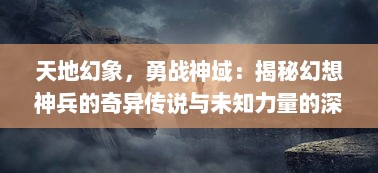 天地幻象，勇战神域：揭秘幻想神兵的奇异传说与未知力量的深渊秘密