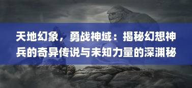 天地幻象，勇战神域：揭秘幻想神兵的奇异传说与未知力量的深渊秘密