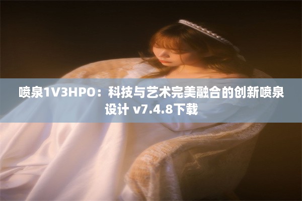 喷泉1V3HPO：科技与艺术完美融合的创新喷泉设计 v7.4.8下载