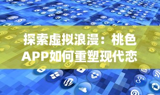 探索虚拟浪漫：桃色APP如何重塑现代恋爱观和婚恋市场