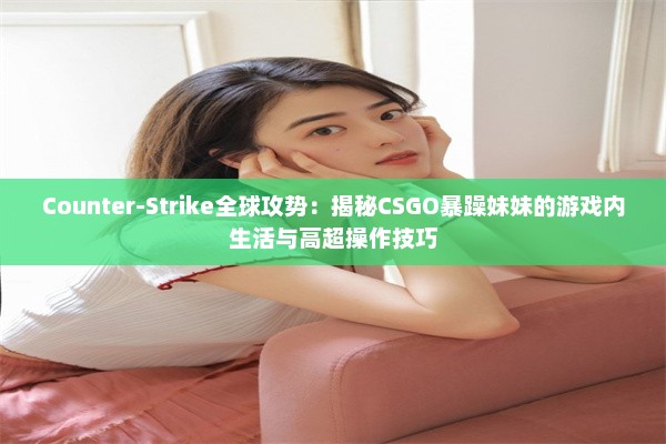 Counter-Strike全球攻势：揭秘CSGO暴躁妹妹的游戏内生活与高超操作技巧