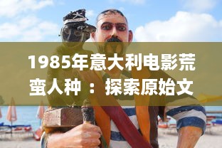 1985年意大利电影荒蛮人种 ：探索原始文化与现代社会的交融与冲突 v6.3.8下载