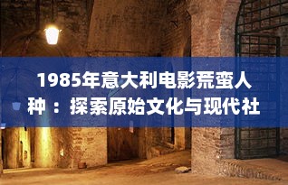 1985年意大利电影荒蛮人种 ：探索原始文化与现代社会的交融与冲突 v6.3.8下载