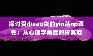 探讨受小sao货的yin荡np双性：从心理学角度解析其魅力与影响