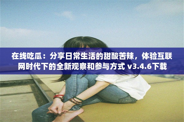 在线吃瓜：分享日常生活的甜酸苦辣，体验互联网时代下的全新观察和参与方式 v3.4.6下载