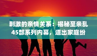 刺激的亲情关系：揭秘至亲乱45部系列内幕，道出家庭纷繁复杂的人性冲突 v2.9.4下载