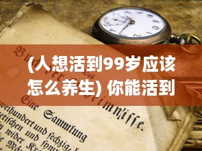 (人想活到99岁应该怎么养生) 你能活到99岁吗？揭秘长寿秘诀，科学家给出最新的健康长寿指导