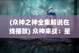 (众神之神全集解说在线播放) 众神来战：星际之间的决战，神秘力量的较量与神祇的终极对决