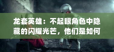 龙套英雄：不起眼角色中隐藏的闪耀光芒，他们是如何影响故事走向的?