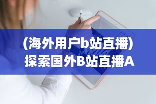 (海外用户b站直播) 探索国外B站直播App新趋势：如何用创新互动增强观众体验