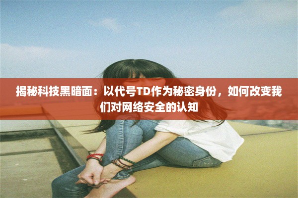 揭秘科技黑暗面：以代号TD作为秘密身份，如何改变我们对网络安全的认知