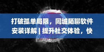 打破孤单局限，同城陌聊软件安装详解 | 提升社交体验，快速开启新朋友模式 v5.1.0下载