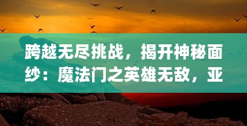 跨越无尽挑战，揭开神秘面纱：魔法门之英雄无敌，亚山征程 全新奇幻冒险之旅