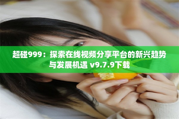 超碰999：探索在线视频分享平台的新兴趋势与发展机遇 v9.7.9下载