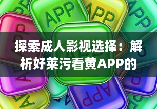 探索成人影视选择：解析好莱污看黄APP的多样内容与安全隐患