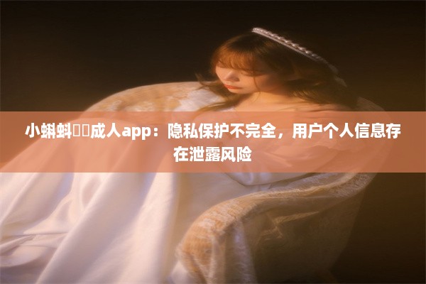 小蝌蚪❤️成人app：隐私保护不完全，用户个人信息存在泄露风险