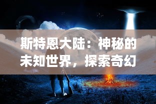 斯特恩大陆：神秘的未知世界，探索奇幻生物与深藏的古代文明之旅