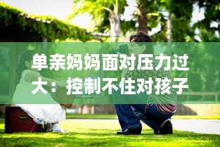 单亲妈妈面对压力过大：控制不住对孩子发脾气的情绪管理问题深度探讨 v0.9.3下载