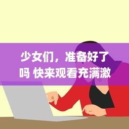 少女们，准备好了吗 快来观看充满激动与惊喜的动漫第二季预告，让我们一起深入动漫的世界 v5.4.3下载