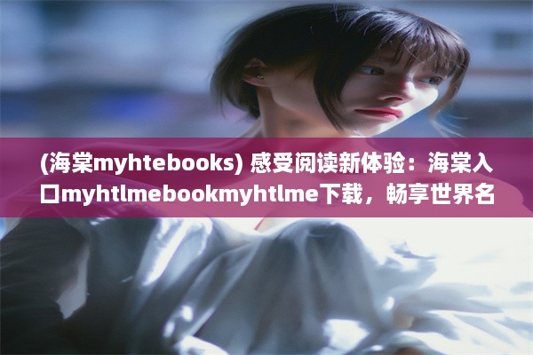 (海棠myhtebooks) 感受阅读新体验：海棠入口myhtlmebookmyhtlme下载，畅享世界名著文学瑰宝