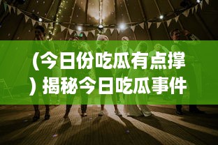 (今日份吃瓜有点撑) 揭秘今日吃瓜事件：黑料满天飞，娱乐圈疑云重重不打烊