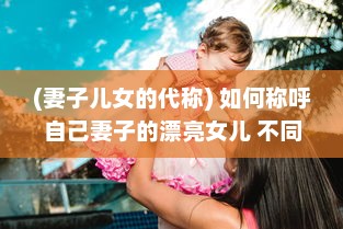 (妻子儿女的代称) 如何称呼自己妻子的漂亮女儿 不同文化背景下的称呼方式解析