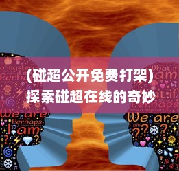 (碰超公开免费打架) 探索碰超在线的奇妙世界：实时互动, 共享学习乐趣