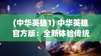 (中华英雄1) 中华英雄官方版：全新体验传统武侠世界的紧张刺激与激情对决