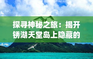 探寻神秘之旅：揭开锈湖天堂岛上隐藏的秘密，深入解读其奇幻与现实交织的世界