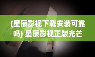 (星辰影视下载安装可靠吗) 星辰影视正版光芒 ：解锁高清视界，引领正版影视新风尚