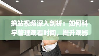 撸站视频深入剖析：如何科学管理观看时间，提升观影体验的专业指南 v5.7.0下载