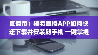 直播帝：模特直播APP如何快速下载并安装到手机 一键掌握全过程 v0.6.2下载