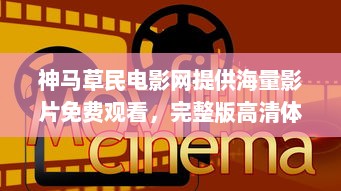 神马草民电影网提供海量影片免费观看，完整版高清体验让您尽享视觉盛宴