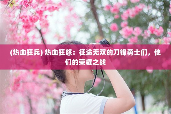 (热血狂兵) 热血狂怒：征途无双的刀锋勇士们，他们的荣耀之战