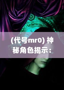 (代号mr0) 神秘角色揭示：代号M背后的秘密世界与探索不为人知的危险任务